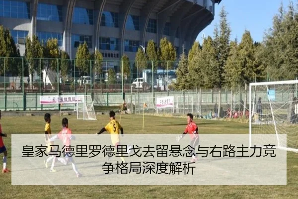 皇家马德里罗德里戈去留悬念与右路主力竞争格局深度解析